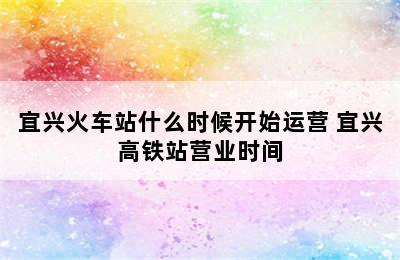 宜兴火车站什么时候开始运营 宜兴高铁站营业时间